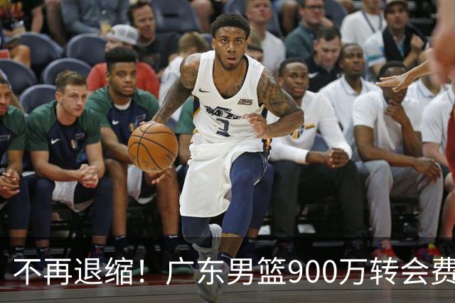 不再退缩！广东男篮900万转会费签下昔日状元内线，杜锋拒绝沉沦